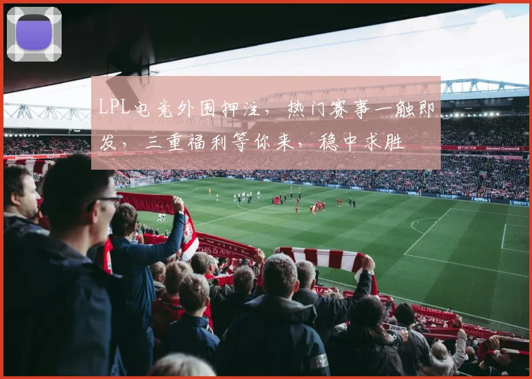LPL电竞外围押注，热门赛事一触即发，三重福利等你来，稳中求胜