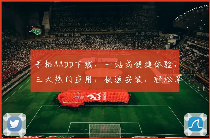 手机AApp下载，一站式便捷体验，三大热门应用，快速安装，轻松享受